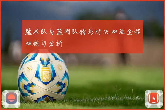 魔术队与篮网队精彩对决回放全程回顾与分析