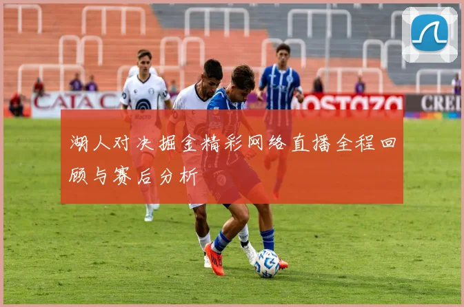 湖人对决掘金精彩网络直播全程回顾与赛后分析