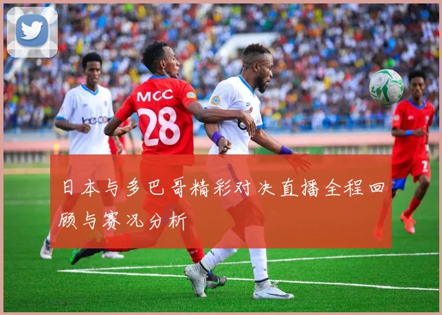日本与多巴哥精彩对决直播全程回顾与赛况分析