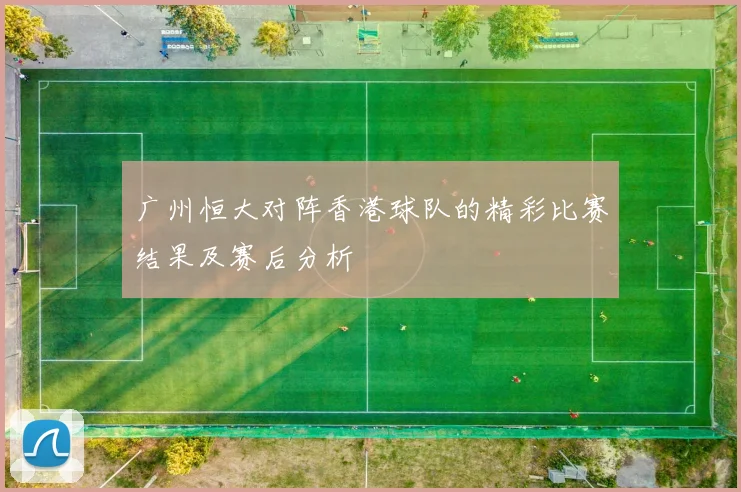 广州恒大对阵香港球队的精彩比赛结果及赛后分析