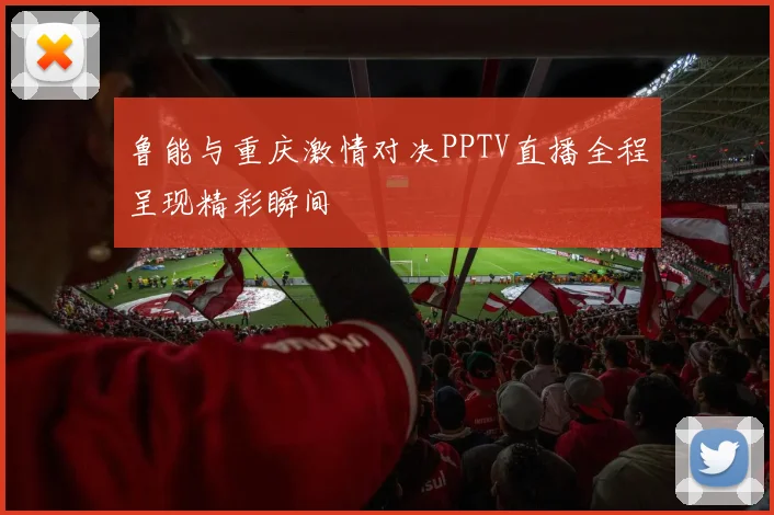 鲁能与重庆激情对决PPTV直播全程呈现精彩瞬间