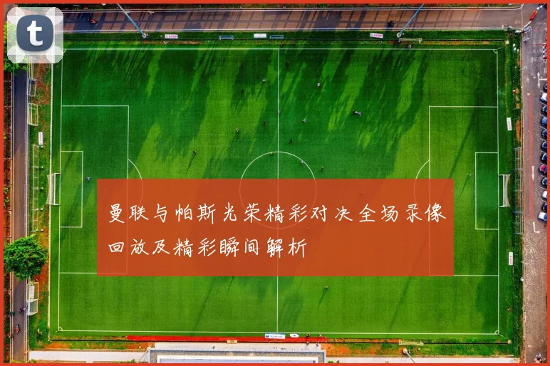 曼联与帕斯光荣精彩对决全场录像回放及精彩瞬间解析